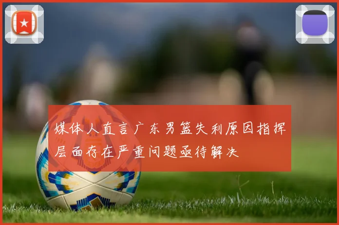 媒体人直言广东男篮失利原因指挥层面存在严重问题亟待解决