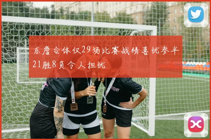 东詹合体仅29场比赛战绩喜忧参半21胜8负令人担忧