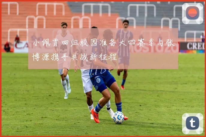 小佩贾回归校园准备大四赛季与张博源携手共战新征程